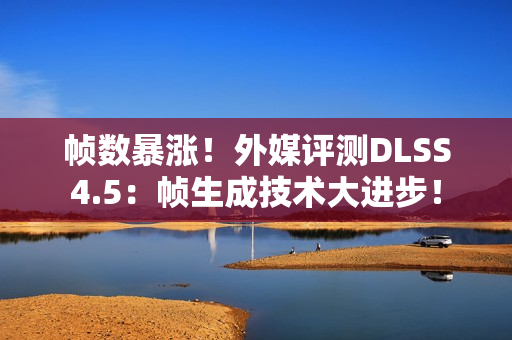 帧数暴涨！外媒评测DLSS4.5：帧生成技术大进步！