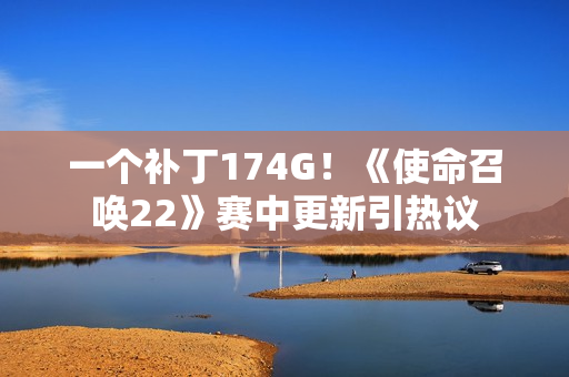 一个补丁174G！《使命召唤22》赛中更新引热议