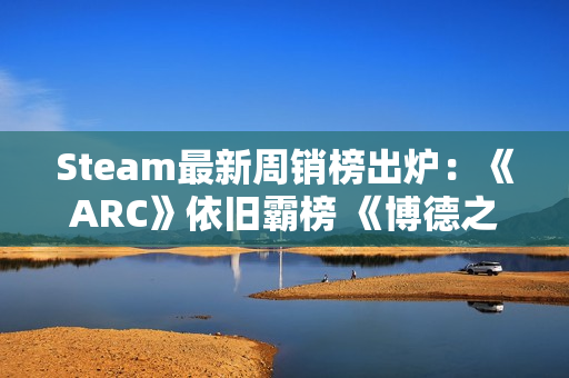 Steam最新周销榜出炉：《ARC》依旧霸榜 《博德之门3》在线回暖重登榜三