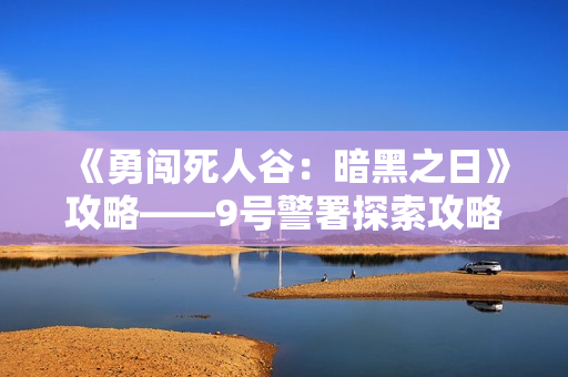 《勇闯死人谷：暗黑之日》攻略——9号警署探索攻略分享