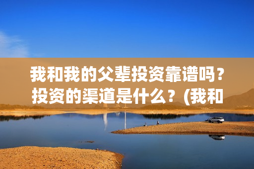我和我的父辈投资靠谱吗？投资的渠道是什么？(我和我的父辈最后宣布)