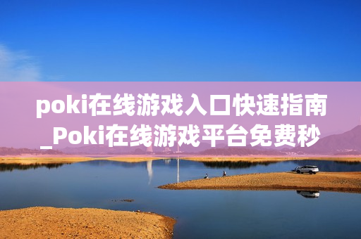 poki在线游戏入口快速指南_Poki在线游戏平台免费秒玩入口
