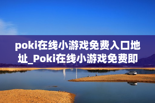 poki在线小游戏免费入口地址_Poki在线小游戏免费即点即玩入口