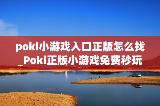 poki小游戏入口正版怎么找_Poki正版小游戏免费秒玩入口指南