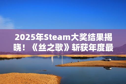2025年Steam大奖结果揭晓！《丝之歌》斩获年度最佳