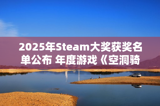 2025年Steam大奖获奖名单公布 年度游戏《空洞骑士 丝之歌》