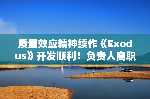 质量效应精神续作《Exodus》开发顺利！负责人离职交班:放心