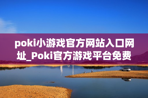 poki小游戏官方网站入口网址_Poki官方游戏平台免费秒玩入口