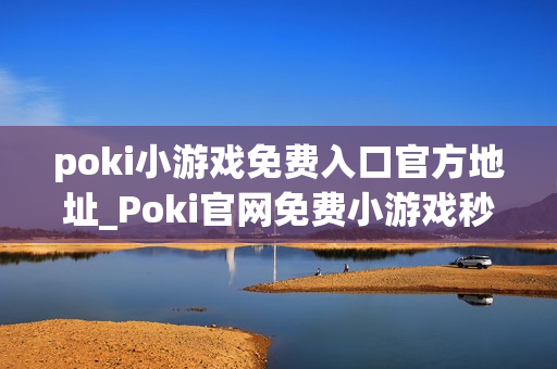 poki小游戏免费入口官方地址_Poki官网免费小游戏秒玩入口指南 poki小游戏免费入口官方地址_Poki官网免费小游戏秒玩入口指南