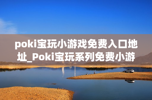 poki宝玩小游戏免费入口地址_Poki宝玩系列免费小游戏秒玩入口
