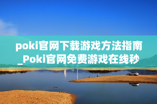 poki官网下载游戏方法指南_Poki官网免费游戏在线秒玩入口
