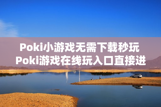 Poki小游戏无需下载秒玩 Poki游戏在线玩入口直接进
