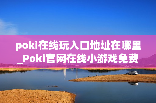poki在线玩入口地址在哪里_Poki官网在线小游戏免费秒玩入口