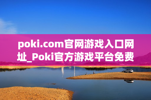 poki.com官网游戏入口网址_Poki官方游戏平台免费访问入口 poki.com官网游戏入口网址_Poki官方游戏平台免费访问入口