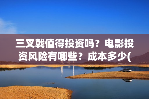 三叉戟值得投资吗？电影投资风险有哪些？成本多少(三叉戟投资有限公司)