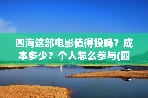 四海这部电影值得投吗？成本多少？个人怎么参与(四海电影百度百科)