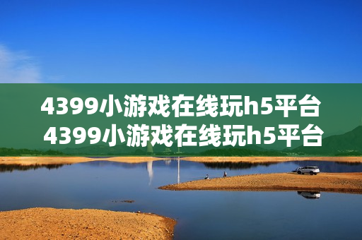 4399小游戏在线玩h5平台 4399小游戏在线玩h5平台入口