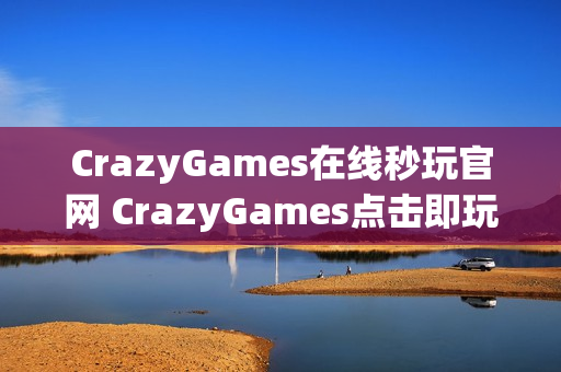 CrazyGames在线秒玩官网 CrazyGames点击即玩入口 CrazyGames在线秒玩官网 CrazyGames点击即玩入口