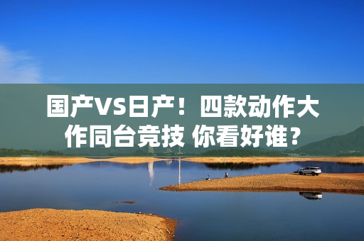国产VS日产！四款动作大作同台竞技 你看好谁？