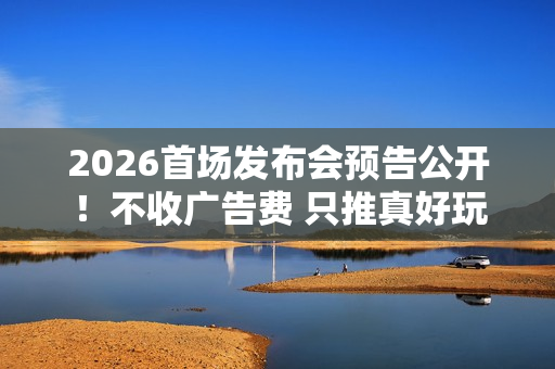2026首场发布会预告公开！不收广告费 只推真好玩