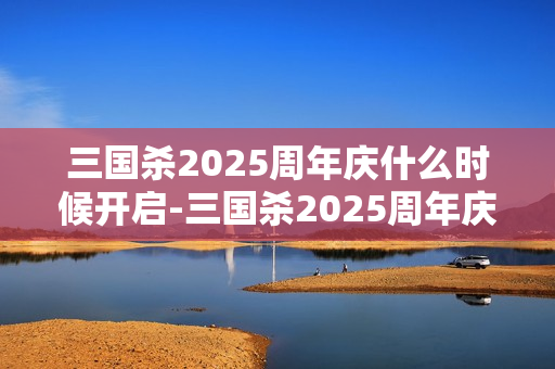 三国杀2025周年庆什么时候开启-三国杀2025周年庆开启时间猜测