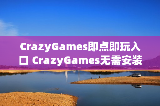 CrazyGames即点即玩入口 CrazyGames无需安装入口 CrazyGames即点即玩入口 CrazyGames无需安装入口