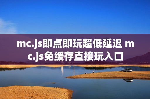 mc.js即点即玩超低延迟 mc.js免缓存直接玩入口 mc.js即点即玩超低延迟 mc.js免缓存直接玩入口
