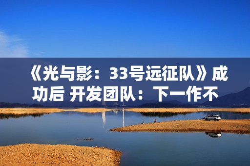 《光与影:33号远征队》成功后 开发团队:下一作不会迎合粉丝期待 《光与影:33号远征队》成功后 开发团队:下一作不会迎合粉丝期待