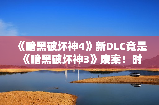 《暗黑破坏神4》新DLC竟是《暗黑破坏神3》废案！时隔十余年终于重见天日