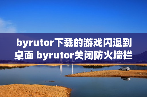 byrutor下载的游戏闪退到桌面 byrutor关闭防火墙拦截技巧【实操】