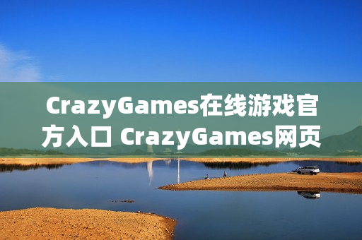CrazyGames在线游戏官方入口 CrazyGames网页版免下载链接