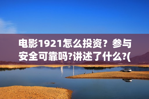 电影1921怎么投资？参与安全可靠吗?讲述了什么?(电影1921为啥看不了)