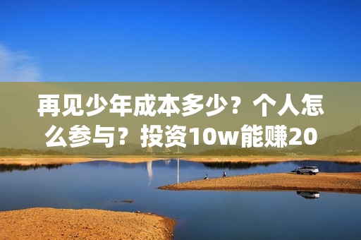 再见少年成本多少？个人怎么参与？投资10w能赚20w吗？(再见少年投资成本多少)
