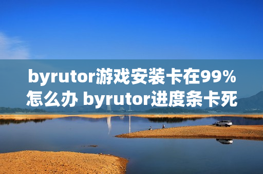 byrutor游戏安装卡在99%怎么办 byrutor进度条卡死解决教程【方案】