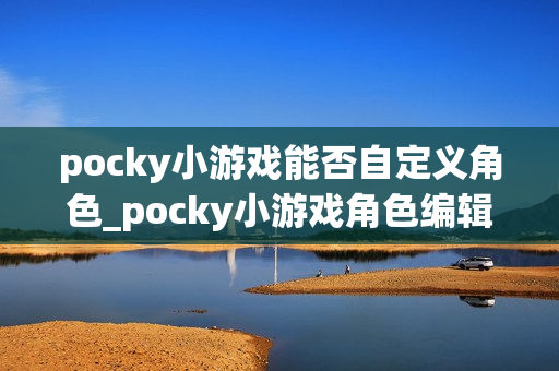 pocky小游戏能否自定义角色_pocky小游戏角色编辑与外观设置【技巧】