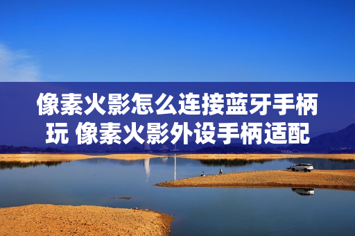 像素火影怎么连接蓝牙手柄玩 像素火影外设手柄适配技巧【步骤】