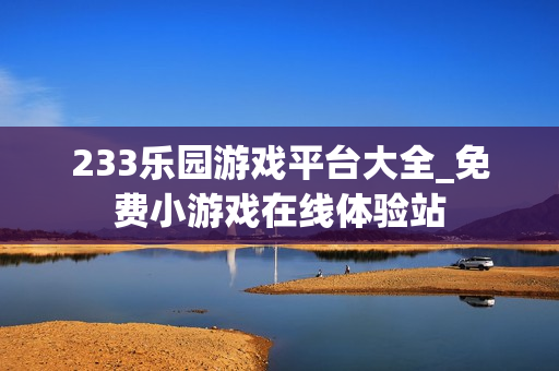 233乐园游戏平台大全_免费小游戏在线体验站