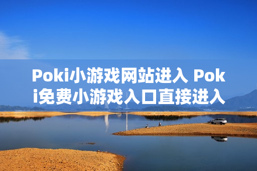Poki小游戏网站进入 Poki免费小游戏入口直接进入 Poki小游戏网站进入 Poki免费小游戏入口直接进入