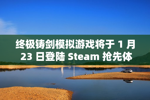 终极铸剑模拟游戏将于 1 月 23 日登陆 Steam 抢先体验，在《铸剑吟》中锻造你的命运