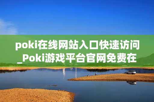 poki在线网站入口快速访问_Poki游戏平台官网免费在线入口