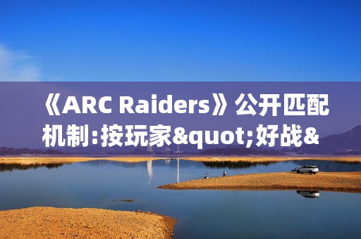 《ARC Raiders》公开匹配机制:按玩家"好战"程度分区