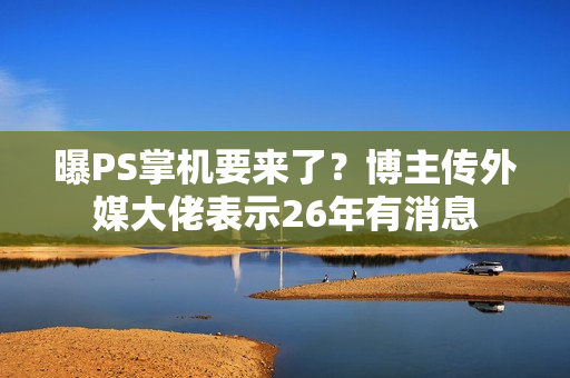 曝PS掌机要来了？博主传外媒大佬表示26年有消息