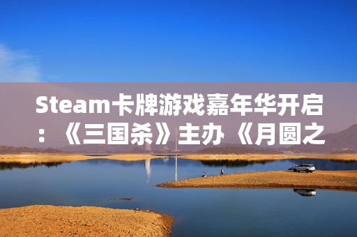 Steam卡牌游戏嘉年华开启：《三国杀》主办 《月圆之夜》等好评游戏均出席活动