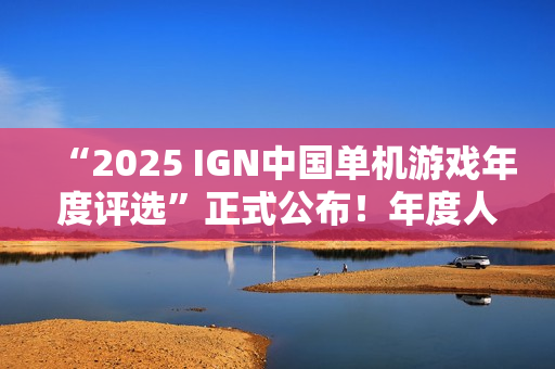“2025 IGN中国单机游戏年度评选”正式公布！年度人气国单等你来投！