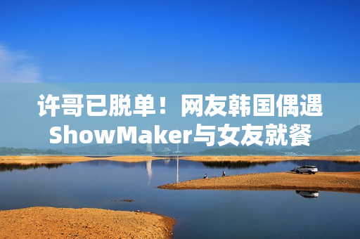许哥已脱单！网友韩国偶遇ShowMaker与女友就餐