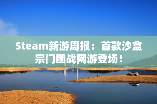 Steam新游周报：首款沙盒宗门团战网游登场！