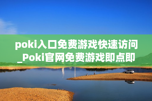 poki入口免费游戏快速访问_Poki官网免费游戏即点即玩入口