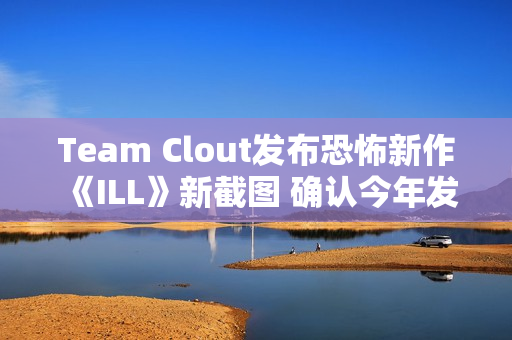 Team Clout发布恐怖新作《ILL》新截图 确认今年发售并登陆PC及主机平台