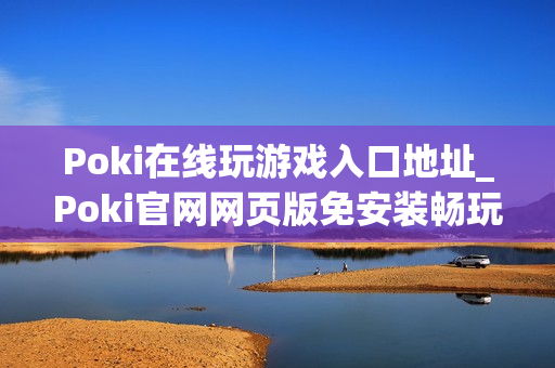 Poki在线玩游戏入口地址_Poki官网网页版免安装畅玩