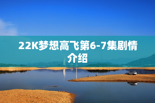 22K梦想高飞第6-7集剧情介绍